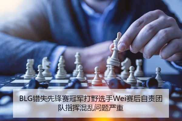 BLG错失先锋赛冠军打野选手Wei赛后自责团队指挥混乱问题严重